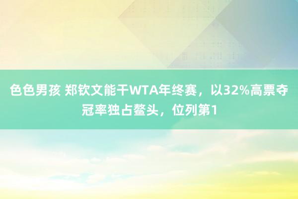 色色男孩 郑钦文能干WTA年终赛，以32%高票夺冠率独占鳌头，位列第1