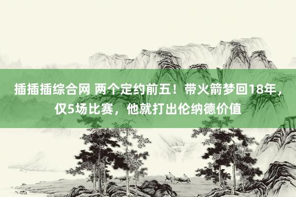 插插插综合网 两个定约前五！带火箭梦回18年，仅5场比赛，他就打出伦纳德价值