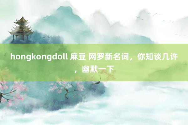 hongkongdoll 麻豆 网罗新名词，你知谈几许，幽默一下