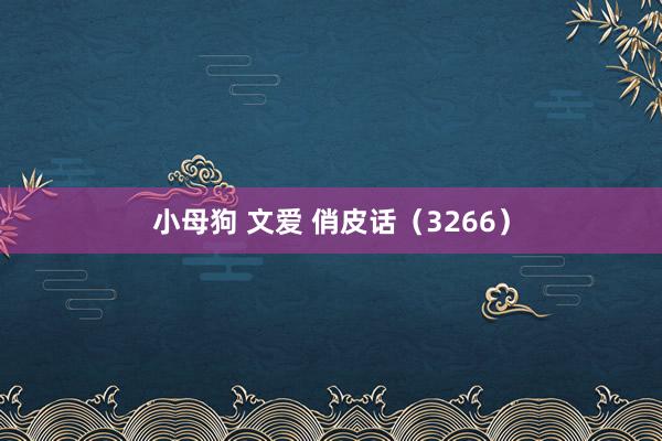 小母狗 文爱 俏皮话（3266）