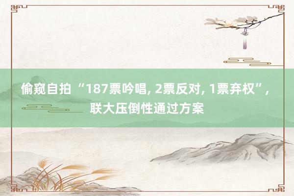 偷窥自拍 “187票吟唱， 2票反对， 1票弃权”， 联大压倒性通过方案