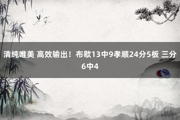 清纯唯美 高效输出！布歇13中9孝顺24分5板 三分6中4