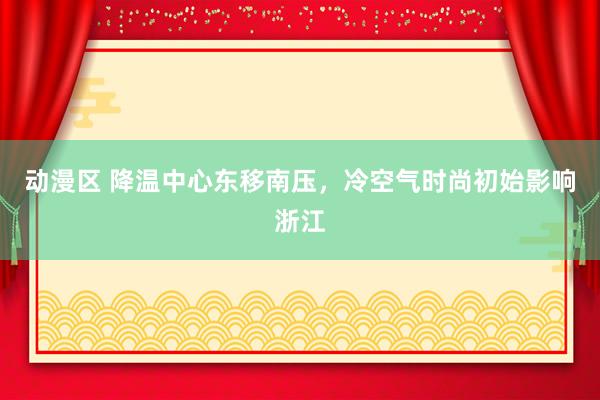 动漫区 降温中心东移南压，冷空气时尚初始影响浙江