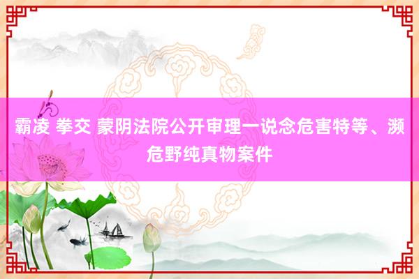 霸凌 拳交 蒙阴法院公开审理一说念危害特等、濒危野纯真物案件