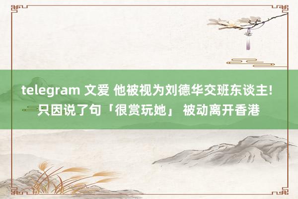 telegram 文爱 他被视为刘德华交班东谈主! 只因说了句「很赏玩她」 被动离开香港