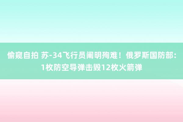 偷窥自拍 苏-34飞行员阐明殉难！俄罗斯国防部：1枚防空导弹击毁12枚火箭弹