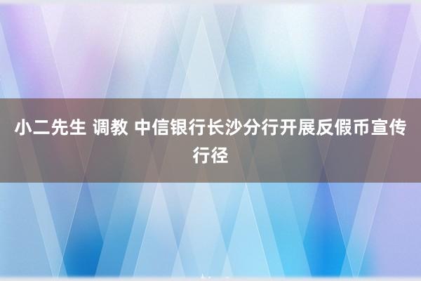 小二先生 调教 中信银行长沙分行开展反假币宣传行径