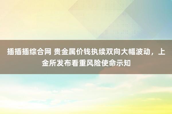 插插插综合网 贵金属价钱执续双向大幅波动，上金所发布看重风险使命示知