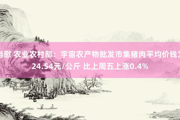 自慰 农业农村部：宇宙农产物批发市集猪肉平均价钱为24.54元/公斤 比上周五上涨0.4%