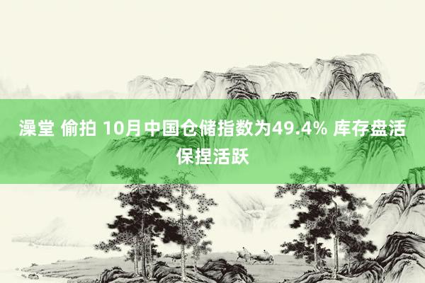 澡堂 偷拍 10月中国仓储指数为49.4% 库存盘活保捏活跃