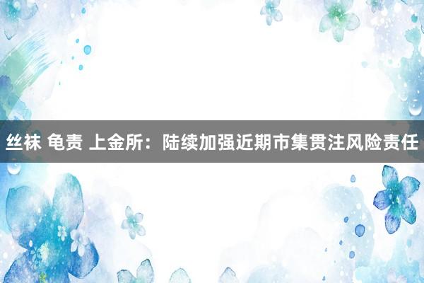 丝袜 龟责 上金所：陆续加强近期市集贯注风险责任