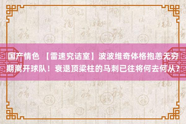 国产情色 【雷速究诘室】波波维奇体格抱恙无穷期离开球队！衰退顶梁柱的马刺已往将何去何从？