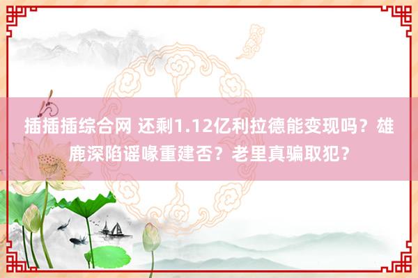 插插插综合网 还剩1.12亿利拉德能变现吗？雄鹿深陷谣喙重建否？老里真骗取犯？