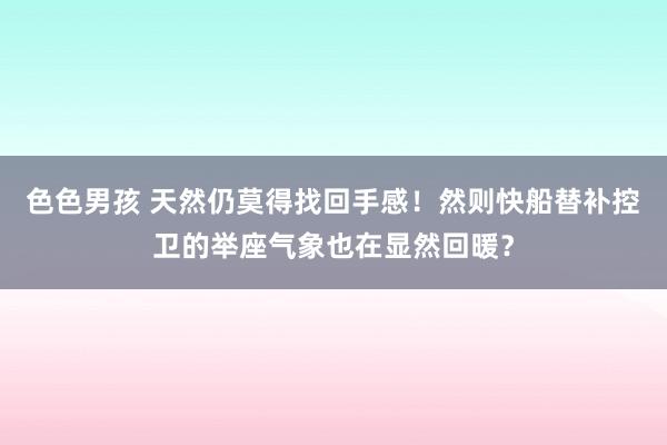 色色男孩 天然仍莫得找回手感！然则快船替补控卫的举座气象也在显然回暖？