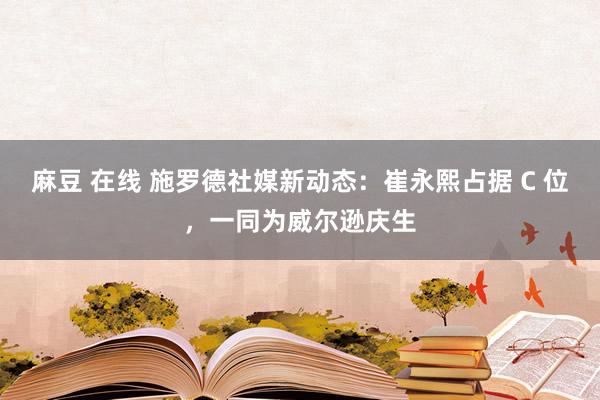 麻豆 在线 施罗德社媒新动态：崔永熙占据 C 位，一同为威尔逊庆生