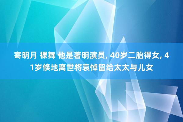 寄明月 裸舞 他是著明演员， 40岁二胎得女， 41岁倏地离世将哀悼留给太太与儿女