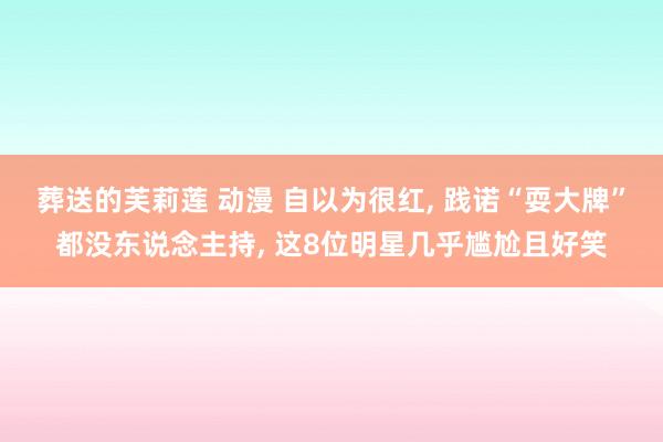 葬送的芙莉莲 动漫 自以为很红， 践诺“耍大牌”都没东说念主持， 这8位明星几乎尴尬且好笑