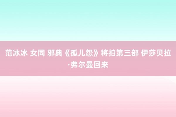 范冰冰 女同 邪典《孤儿怨》将拍第三部 伊莎贝拉·弗尔曼回来