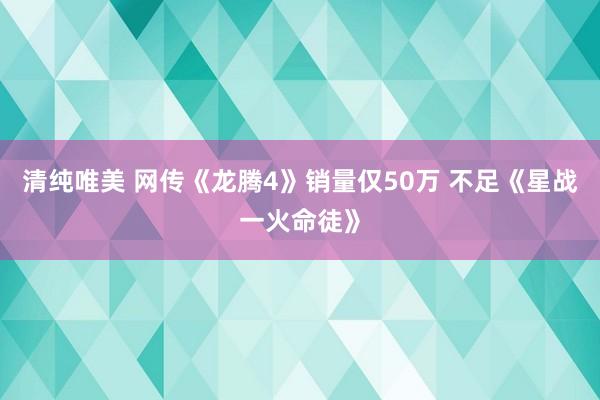 清纯唯美 网传《龙腾4》销量仅50万 不足《星战一火命徒》