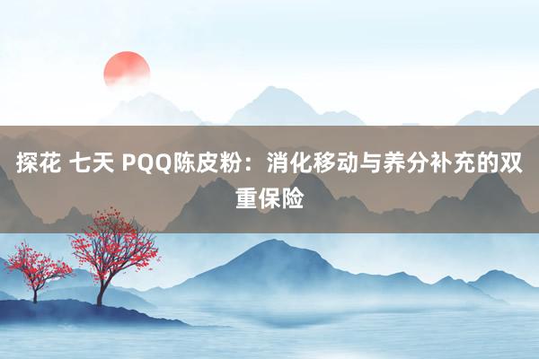 探花 七天 PQQ陈皮粉：消化移动与养分补充的双重保险