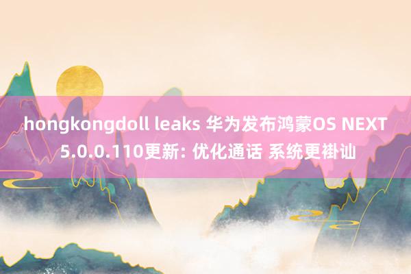 hongkongdoll leaks 华为发布鸿蒙OS NEXT 5.0.0.110更新: 优化通话 系统更褂讪