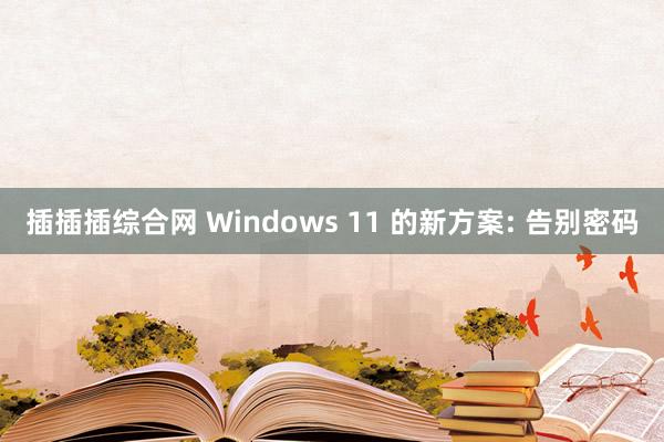 插插插综合网 Windows 11 的新方案: 告别密码