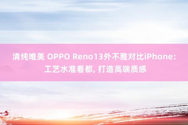 清纯唯美 OPPO Reno13外不雅对比iPhone: 工艺水准看都， 打造高端质感