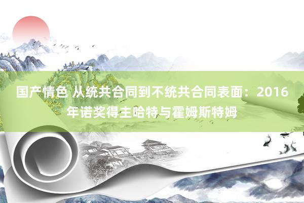 国产情色 从统共合同到不统共合同表面：2016年诺奖得主哈特与霍姆斯特姆