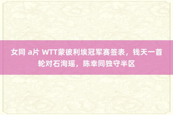 女同 a片 WTT蒙彼利埃冠军赛签表，钱天一首轮对石洵瑶，陈幸同独守半区