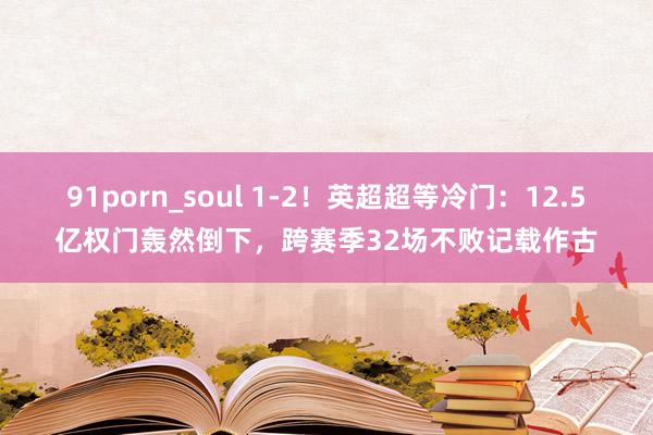 91porn_soul 1-2！英超超等冷门：12.5亿权门轰然倒下，跨赛季32场不败记载作古