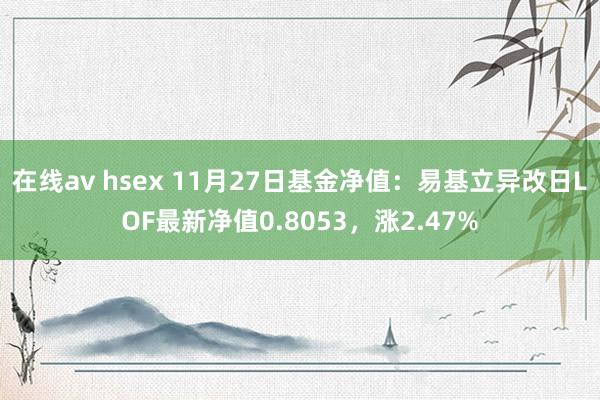 在线av hsex 11月27日基金净值：易基立异改日LOF最新净值0.8053，涨2.47%