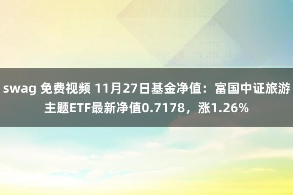 swag 免费视频 11月27日基金净值：富国中证旅游主题ETF最新净值0.7178，涨1.26%