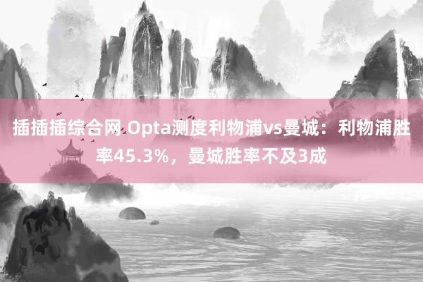 插插插综合网 Opta测度利物浦vs曼城：利物浦胜率45.3%，曼城胜率不及3成