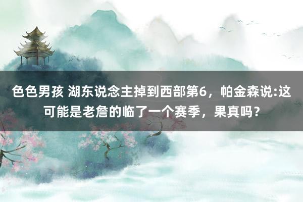 色色男孩 湖东说念主掉到西部第6，帕金森说:这可能是老詹的临了一个赛季，果真吗？