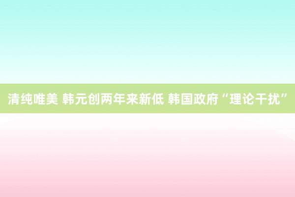 清纯唯美 韩元创两年来新低 韩国政府“理论干扰”