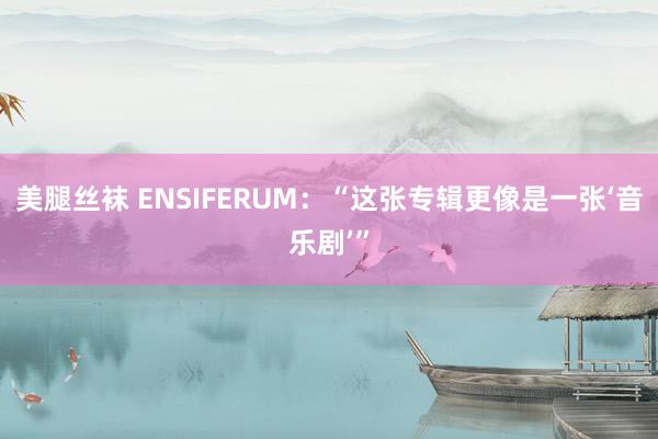 美腿丝袜 ENSIFERUM：“这张专辑更像是一张‘音乐剧’”