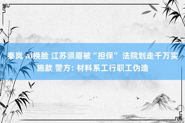 秦岚 ai换脸 江苏须眉被“担保” 法院划走千万实施款 警方: 材料系工行职工伪造