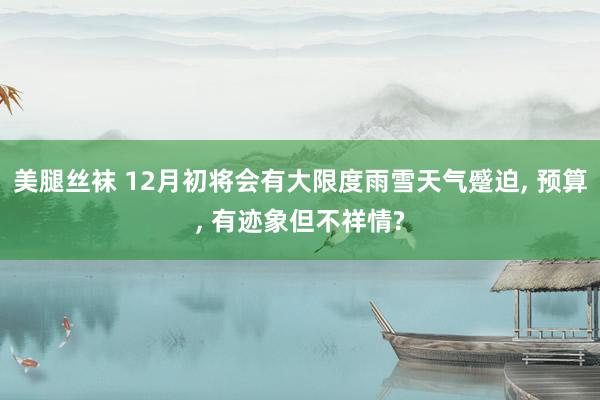 美腿丝袜 12月初将会有大限度雨雪天气蹙迫， 预算， 有迹象但不祥情?