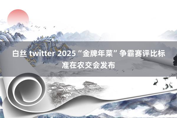 白丝 twitter 2025“金牌年菜”争霸赛评比标准在农交会发布