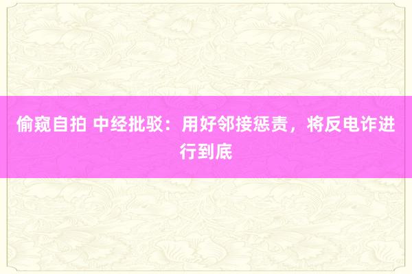 偷窥自拍 中经批驳：用好邻接惩责，将反电诈进行到底