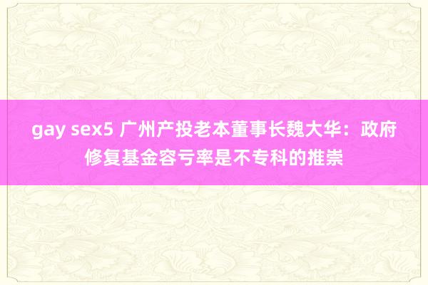 gay sex5 广州产投老本董事长魏大华：政府修复基金容亏率是不专科的推崇