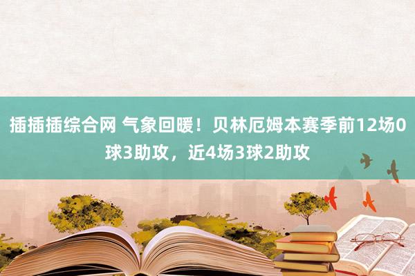 插插插综合网 气象回暖！贝林厄姆本赛季前12场0球3助攻，近4场3球2助攻