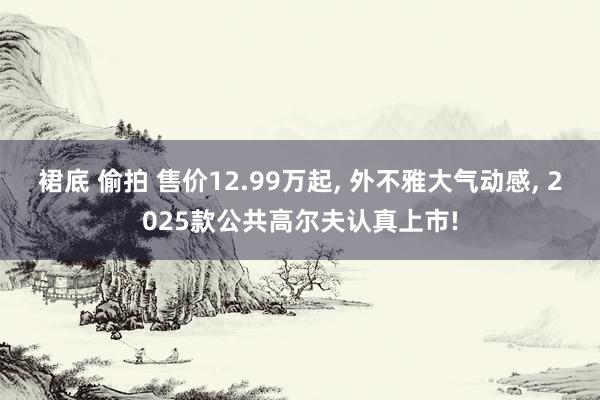 裙底 偷拍 售价12.99万起, 外不雅大气动感, 2025款公共高尔夫认真上市!