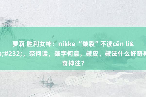 萝莉 胜利女神：nikke “皴裂”不读cēn li&#232;，奈何读，皴字何意，皴皮、皴法什么好奇神往？