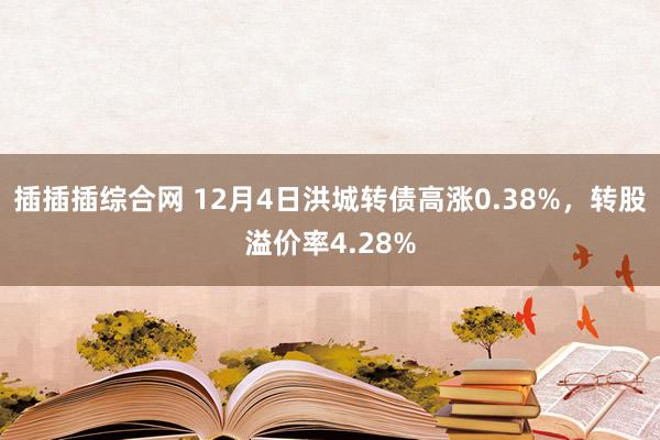 插插插综合网 12月4日洪城转债高涨0.38%，转股溢价率4.28%