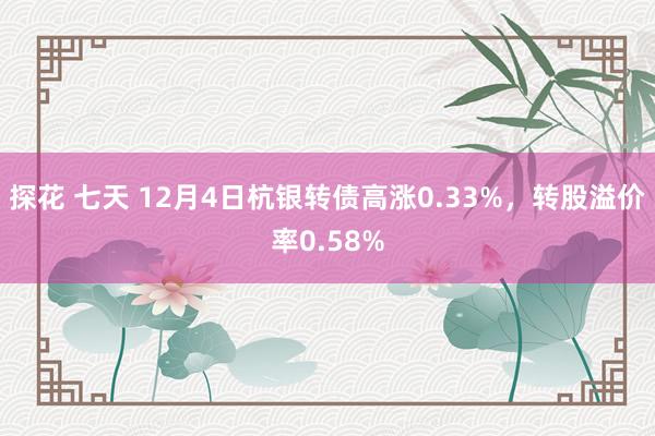 探花 七天 12月4日杭银转债高涨0.33%，转股溢价率0.58%