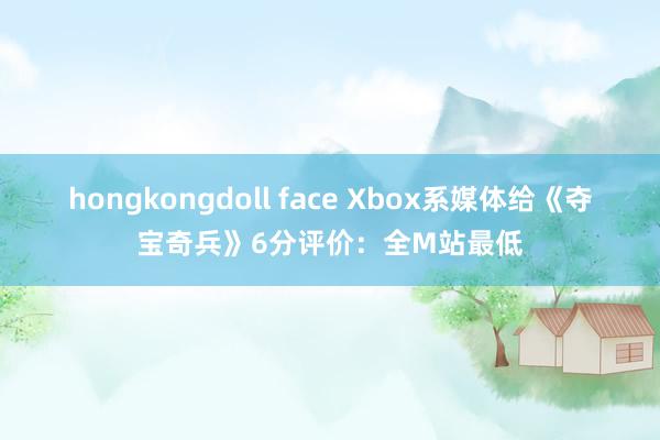 hongkongdoll face Xbox系媒体给《夺宝奇兵》6分评价：全M站最低