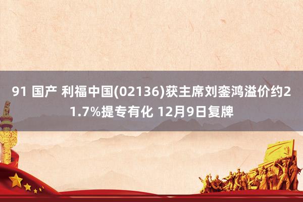 91 国产 利福中国(02136)获主席刘銮鸿溢价约21.7%提专有化 12月9日复牌