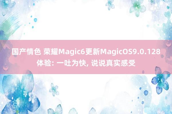 国产情色 荣耀Magic6更新MagicOS9.0.128体验: 一吐为快， 说说真实感受