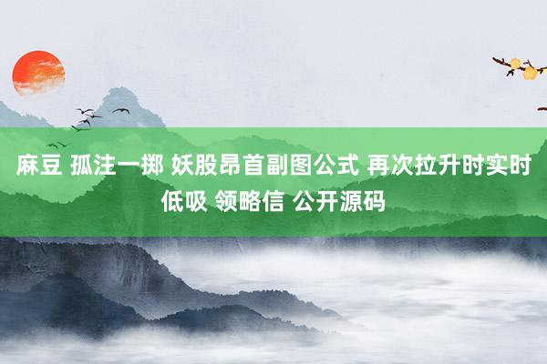 麻豆 孤注一掷 妖股昂首副图公式 再次拉升时实时低吸 领略信 公开源码